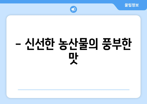 - 신선한 농산물의 풍부한 맛
