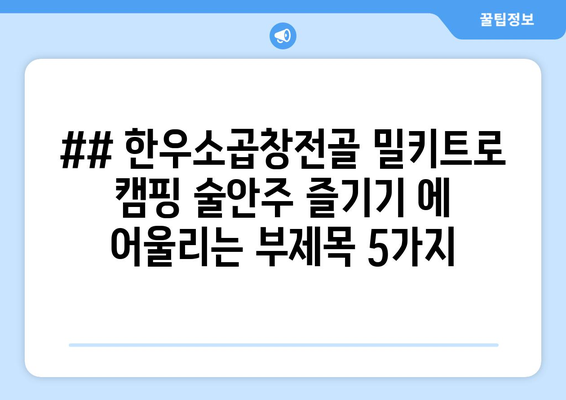 ## 한우소곱창전골 밀키트로 캠핑 술안주 즐기기 에 어울리는 부제목 5가지