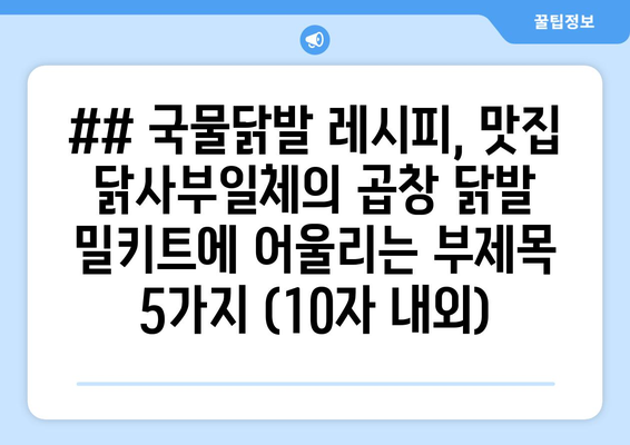 ## 국물닭발 레시피, 맛집 닭사부일체의 곱창 닭발 밀키트에 어울리는 부제목 5가지 (10자 내외)