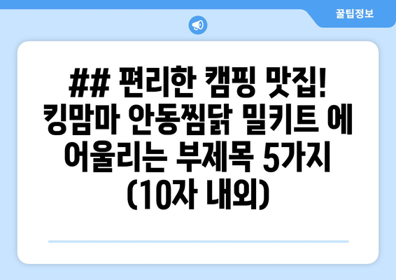 ## 편리한 캠핑 맛집! 킹맘마 안동찜닭 밀키트 에 어울리는 부제목 5가지 (10자 내외)