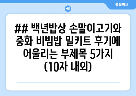 ## 백년밥상 손말이고기와 중화 비빔밥 밀키트 후기에 어울리는 부제목 5가지 (10자 내외)