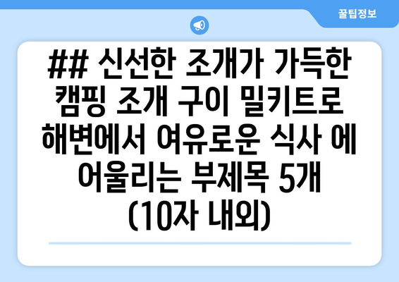 ## 신선한 조개가 가득한 캠핑 조개 구이 밀키트로 해변에서 여유로운 식사 에 어울리는 부제목 5개 (10자 내외)