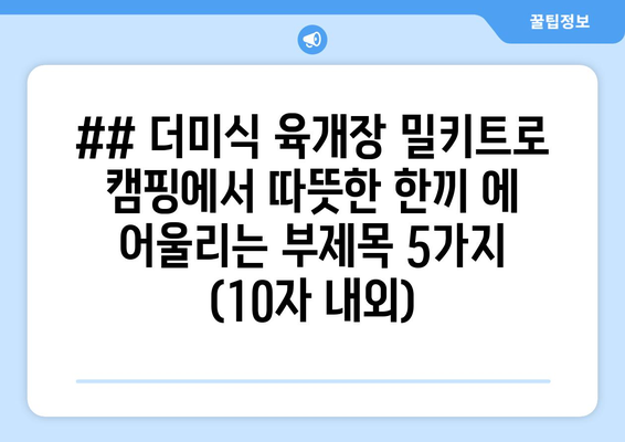 ## 더미식 육개장 밀키트로 캠핑에서 따뜻한 한끼 에 어울리는 부제목 5가지 (10자 내외)