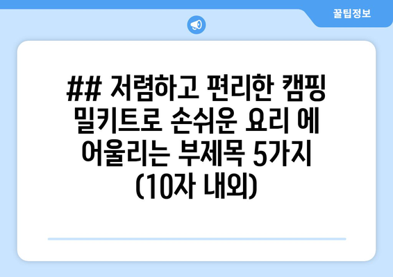 ## 저렴하고 편리한 캠핑 밀키트로 손쉬운 요리 에 어울리는 부제목 5가지 (10자 내외)