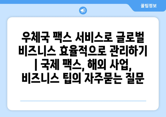 우체국 팩스 서비스로 글로벌 비즈니스 효율적으로 관리하기 | 국제 팩스, 해외 사업, 비즈니스 팁