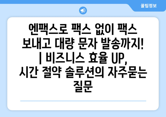 엔팩스로 팩스 없이 팩스 보내고 대량 문자 발송까지! | 비즈니스 효율 UP, 시간 절약 솔루션