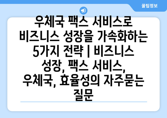 우체국 팩스 서비스로 비즈니스 성장을 가속화하는 5가지 전략 | 비즈니스 성장, 팩스 서비스, 우체국, 효율성