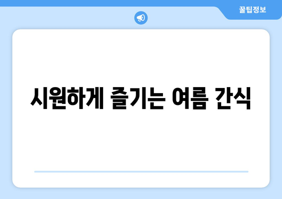 시원하게 즐기는 여름 간식