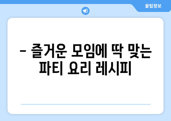 - 즐거운 모임에 딱 맞는 파티 요리 레시피