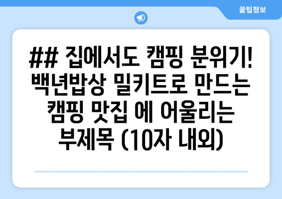 ## 집에서도 캠핑 분위기! 백년밥상 밀키트로 만드는 캠핑 맛집 에 어울리는 부제목 (10자 내외)