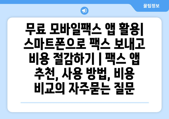무료 모바일팩스 앱 활용| 스마트폰으로 팩스 보내고 비용 절감하기 | 팩스 앱 추천, 사용 방법, 비용 비교