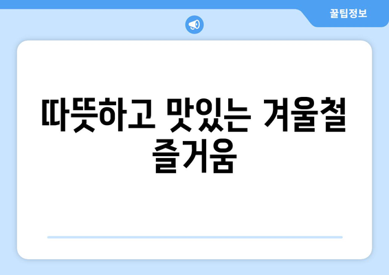 따뜻하고 맛있는 겨울철 즐거움