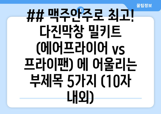 ## 맥주안주로 최고! 다진막창 밀키트 (에어프라이어 vs 프라이팬) 에 어울리는 부제목 5가지 (10자 내외)