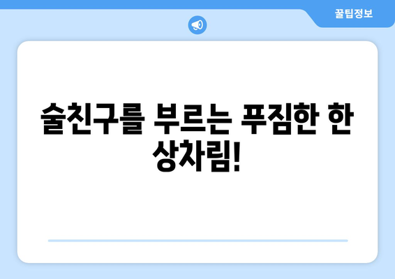 술친구를 부르는 푸짐한 한 상차림!