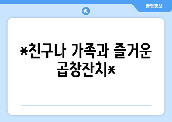 *친구나 가족과 즐거운 곱창잔치*