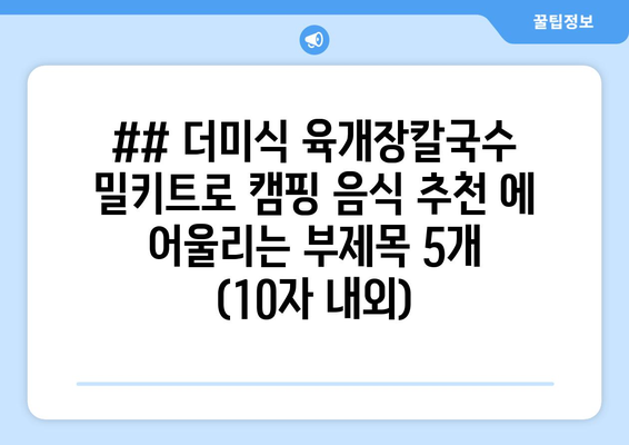 ## 더미식 육개장칼국수 밀키트로 캠핑 음식 추천 에 어울리는 부제목 5개 (10자 내외)