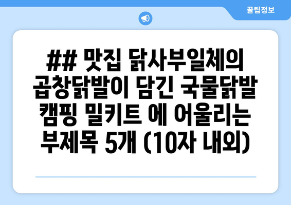 ## 맛집 닭사부일체의 곱창닭발이 담긴 국물닭발 캠핑 밀키트 에 어울리는 부제목 5개 (10자 내외)