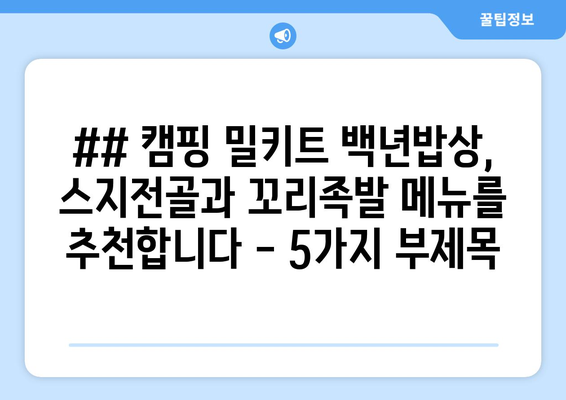 ## 캠핑 밀키트 백년밥상, 스지전골과 꼬리족발 메뉴를 추천합니다 - 5가지 부제목