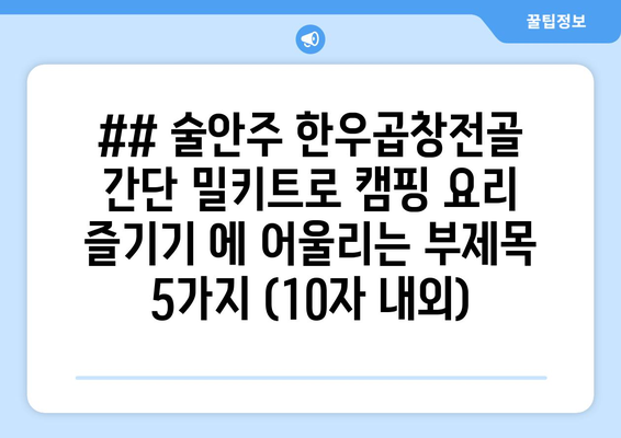 ## 술안주 한우곱창전골 간단 밀키트로 캠핑 요리 즐기기 에 어울리는 부제목 5가지 (10자 내외)