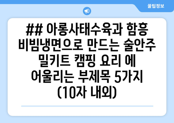 ## 아롱사태수육과 함흥 비빔냉면으로 만드는 술안주 밀키트 캠핑 요리 에 어울리는 부제목 5가지 (10자 내외)