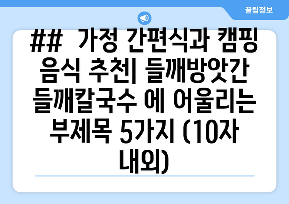 ##  가정 간편식과 캠핑 음식 추천| 들깨방앗간 들깨칼국수 에 어울리는 부제목 5가지 (10자 내외)