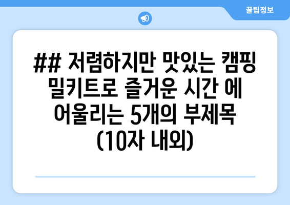 ## 저렴하지만 맛있는 캠핑 밀키트로 즐거운 시간 에 어울리는 5개의 부제목 (10자 내외)