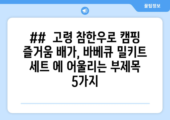 ##  고령 참한우로 캠핑 즐거움 배가, 바베큐 밀키트 세트 에 어울리는 부제목 5가지