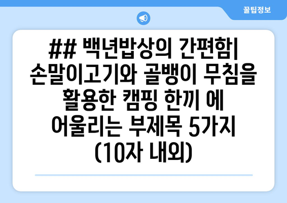 ## 백년밥상의 간편함| 손말이고기와 골뱅이 무침을 활용한 캠핑 한끼 에 어울리는 부제목 5가지 (10자 내외)
