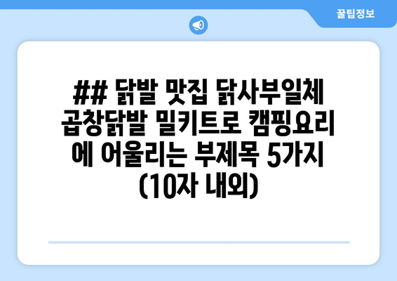 ## 닭발 맛집 닭사부일체 곱창닭발 밀키트로 캠핑요리 에 어울리는 부제목 5가지 (10자 내외)