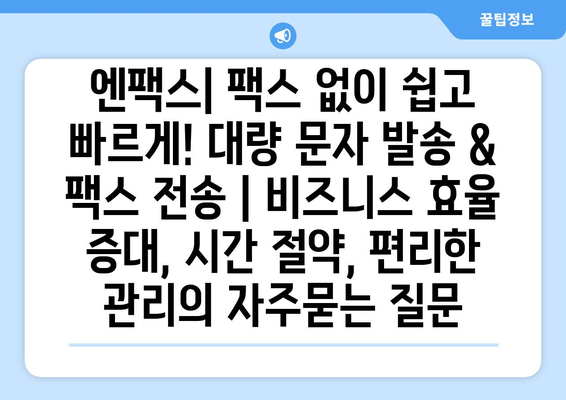 엔팩스| 팩스 없이 쉽고 빠르게! 대량 문자 발송 & 팩스 전송 | 비즈니스 효율 증대, 시간 절약, 편리한 관리