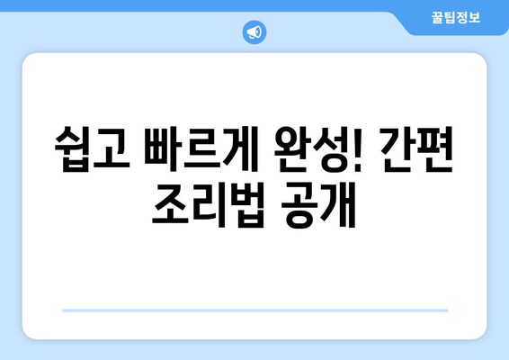 쉽고 빠르게 완성! 간편 조리법 공개