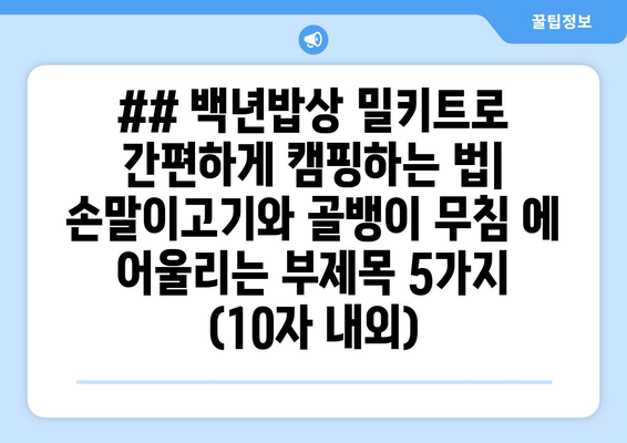 ## 백년밥상 밀키트로 간편하게 캠핑하는 법| 손말이고기와 골뱅이 무침 에 어울리는 부제목 5가지 (10자 내외)