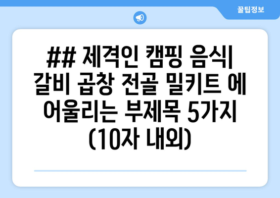 ## 제격인 캠핑 음식| 갈비 곱창 전골 밀키트 에 어울리는 부제목 5가지 (10자 내외)