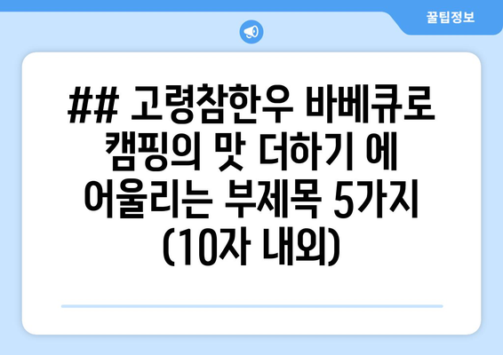 ## 고령참한우 바베큐로 캠핑의 맛 더하기 에 어울리는 부제목 5가지 (10자 내외)