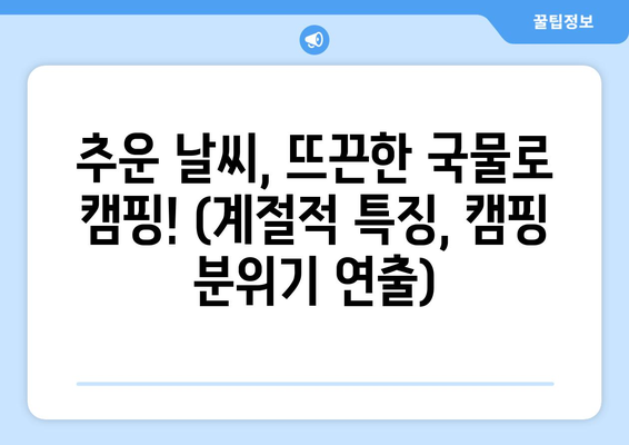 추운 날씨, 뜨끈한 국물로 캠핑! (계절적 특징, 캠핑 분위기 연출)