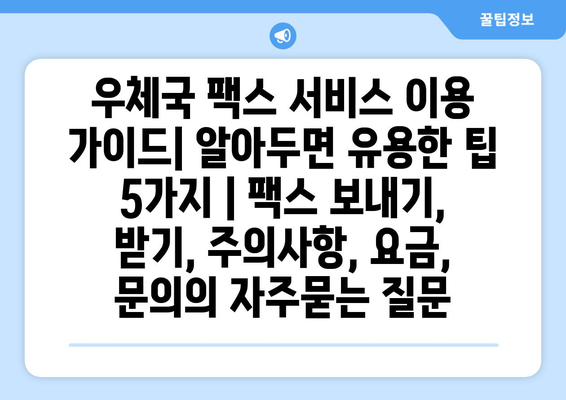 우체국 팩스 서비스 이용 가이드| 알아두면 유용한 팁 5가지 | 팩스 보내기, 받기, 주의사항, 요금, 문의