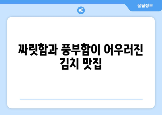 짜릿함과 풍부함이 어우러진 김치 맛집