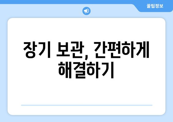 장기 보관, 간편하게 해결하기