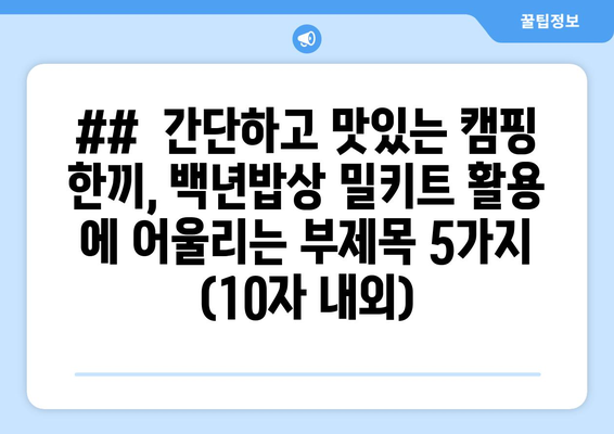 ##  간단하고 맛있는 캠핑 한끼, 백년밥상 밀키트 활용 에 어울리는 부제목 5가지 (10자 내외)