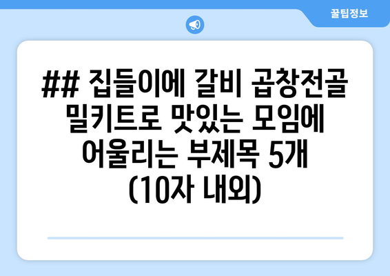 ## 집들이에 갈비 곱창전골 밀키트로 맛있는 모임에 어울리는 부제목 5개 (10자 내외)