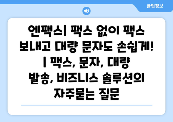 엔팩스| 팩스 없이 팩스 보내고 대량 문자도 손쉽게! | 팩스, 문자, 대량 발송, 비즈니스 솔루션