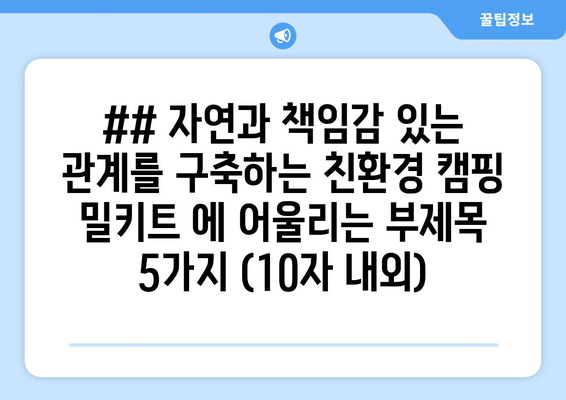 ## 자연과 책임감 있는 관계를 구축하는 친환경 캠핑 밀키트 에 어울리는 부제목 5가지 (10자 내외)