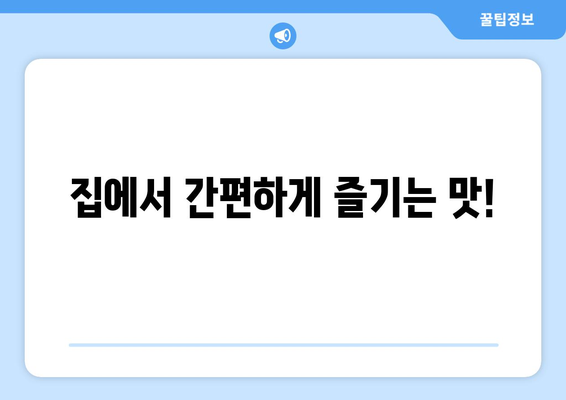 집에서 간편하게 즐기는 맛!