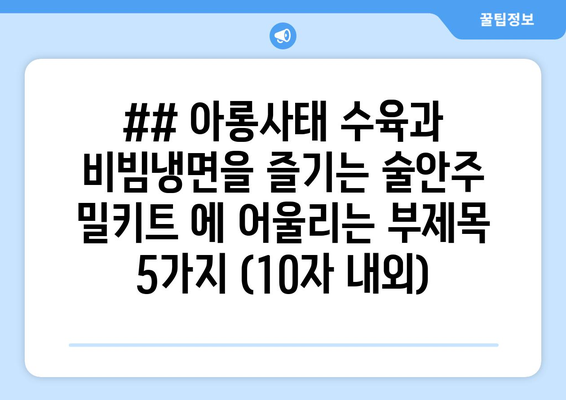 ## 아롱사태 수육과 비빔냉면을 즐기는 술안주 밀키트 에 어울리는 부제목 5가지 (10자 내외)