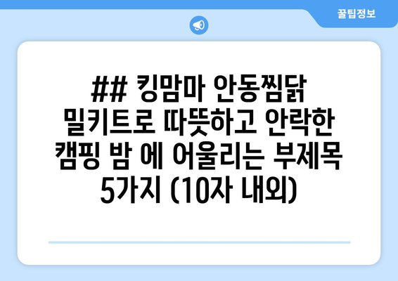 ## 킹맘마 안동찜닭 밀키트로 따뜻하고 안락한 캠핑 밤 에 어울리는 부제목 5가지 (10자 내외)