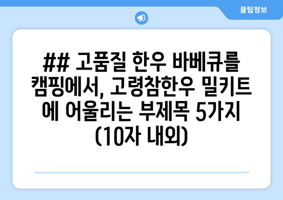 ## 고품질 한우 바베큐를 캠핑에서, 고령참한우 밀키트 에 어울리는 부제목 5가지 (10자 내외)