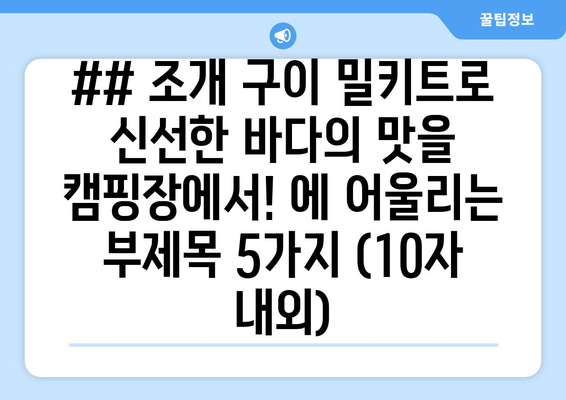 ## 조개 구이 밀키트로 신선한 바다의 맛을 캠핑장에서! 에 어울리는 부제목 5가지 (10자 내외)