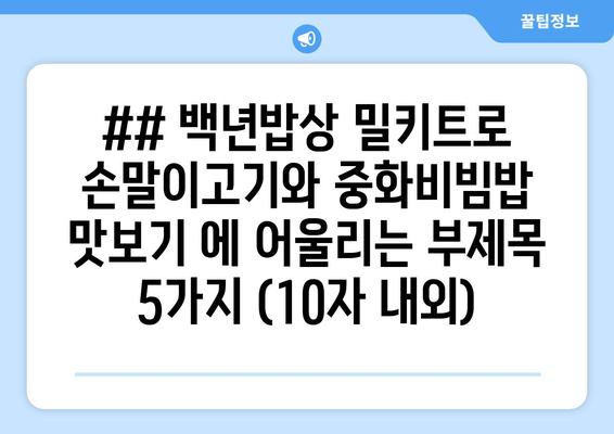 ## 백년밥상 밀키트로 손말이고기와 중화비빔밥 맛보기 에 어울리는 부제목 5가지 (10자 내외)