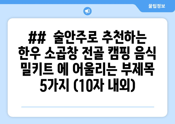 ##  술안주로 추천하는 한우 소곱창 전골 캠핑 음식 밀키트 에 어울리는 부제목 5가지 (10자 내외)