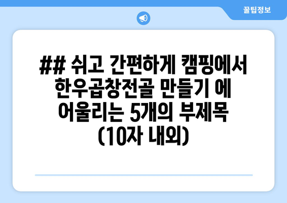 ## 쉬고 간편하게 캠핑에서 한우곱창전골 만들기 에 어울리는 5개의 부제목 (10자 내외)